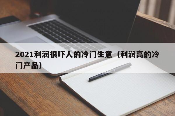 2021利润很吓人的冷门生意（利润高的冷门产品）