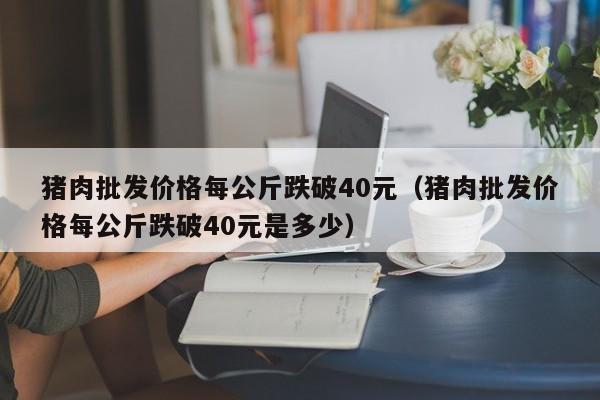 猪肉批发价格每公斤跌破40元（猪肉批发价格每公斤跌破40元是多少）