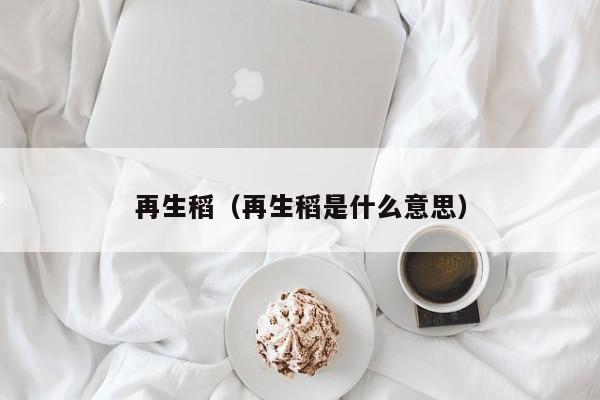 再生稻（再生稻是什么意思）