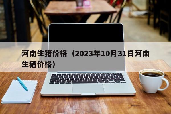 河南生猪价格（2023年10月31日河南生猪价格）