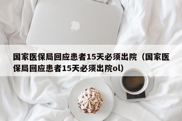 国家医保局回应患者15天必须出院（国家医保局回应患者15天必须出院ol）