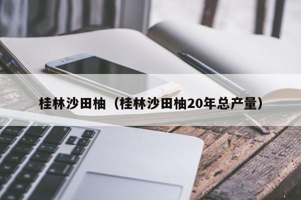 桂林沙田柚（桂林沙田柚20年总产量）