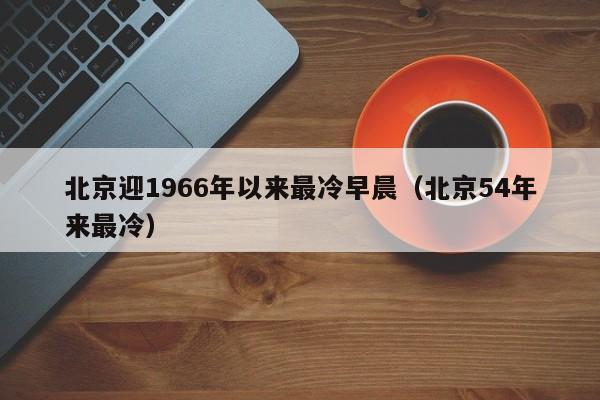 北京迎1966年以来最冷早晨（北京54年来最冷）