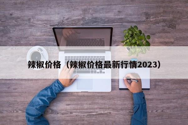 辣椒价格（辣椒价格最新行情2023）