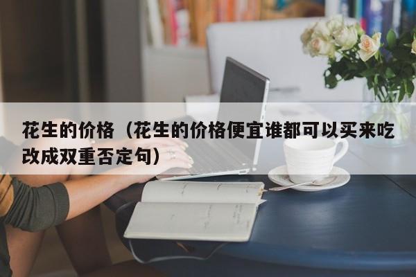 花生的价格（花生的价格便宜谁都可以买来吃改成双重否定句）