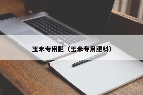 玉米专用肥（玉米专用肥料）