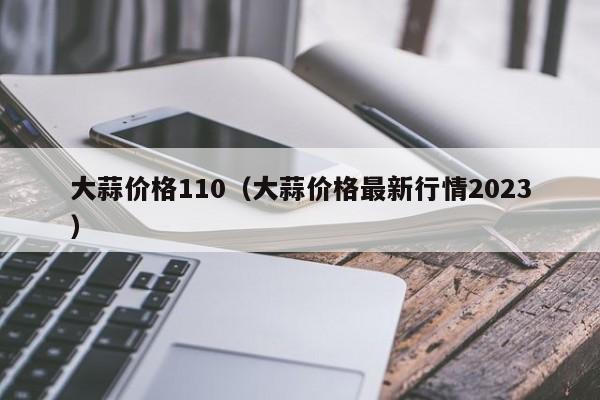 大蒜价格110（大蒜价格最新行情2023）