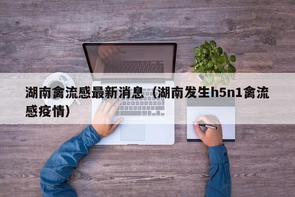 湖南禽流感最新消息（湖南发生h5n1禽流感疫情）