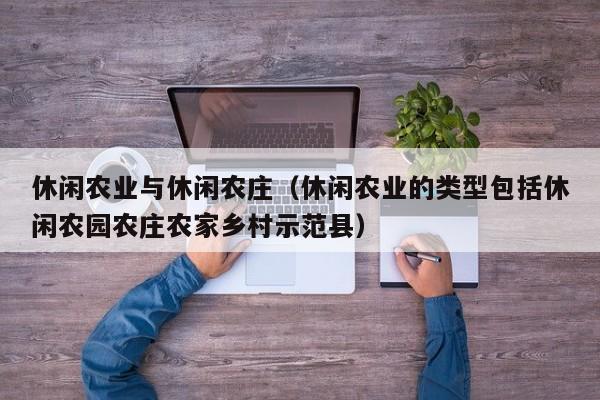 休闲农业与休闲农庄（休闲农业的类型包括休闲农园农庄农家乡村示范县）