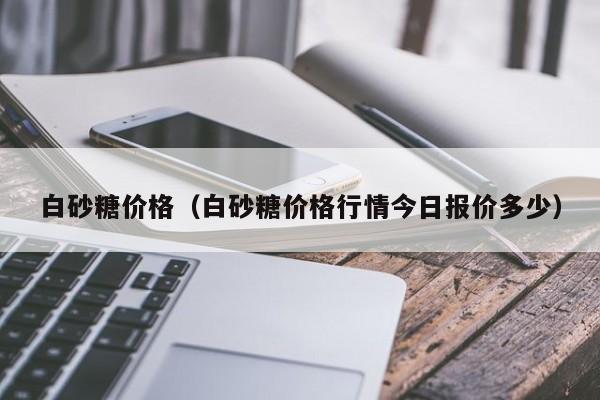 白砂糖价格（白砂糖价格行情今日报价多少）