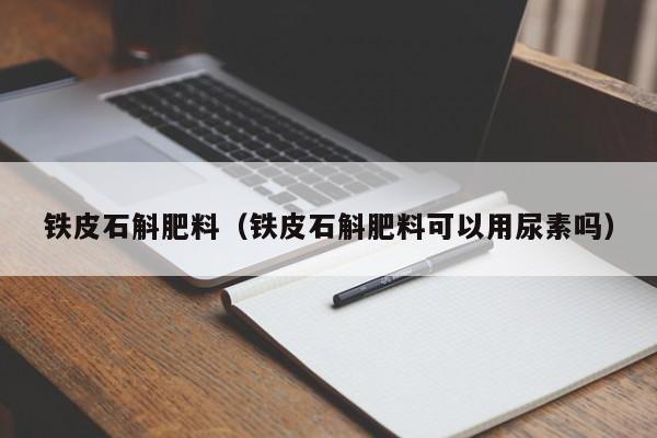 铁皮石斛肥料（铁皮石斛肥料可以用尿素吗）