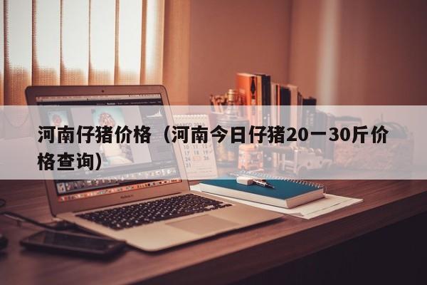 河南仔猪价格（河南今日仔猪20一30斤价格查询）