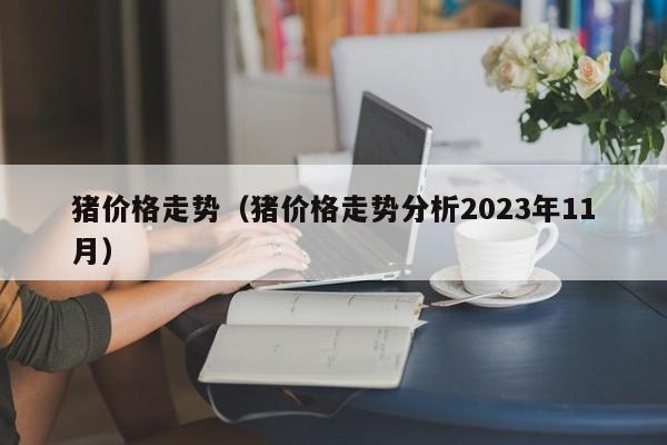 猪价格走势（猪价格走势分析2023年11月）