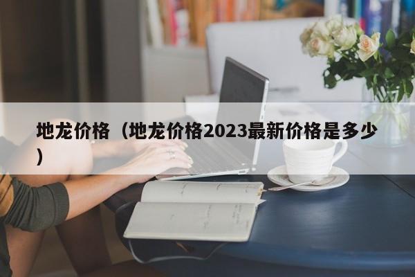 地龙价格（地龙价格2023最新价格是多少）