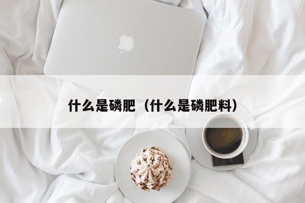 什么是磷肥（什么是磷肥料）