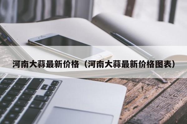 河南大蒜最新价格（河南大蒜最新价格图表）