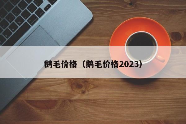 鹅毛价格（鹅毛价格2023）