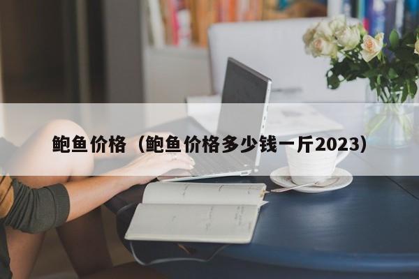 鲍鱼价格（鲍鱼价格多少钱一斤2023）