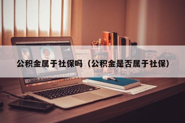 公积金属于社保吗（公积金是否属于社保）