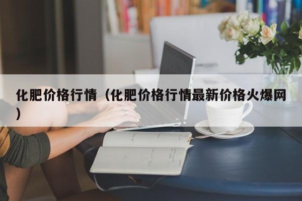 化肥价格行情（化肥价格行情最新价格火爆网）