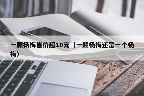 一颗杨梅售价超10元（一颗杨梅还是一个杨梅）