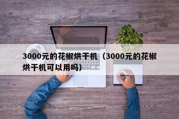 3000元的花椒烘干机（3000元的花椒烘干机可以用吗）