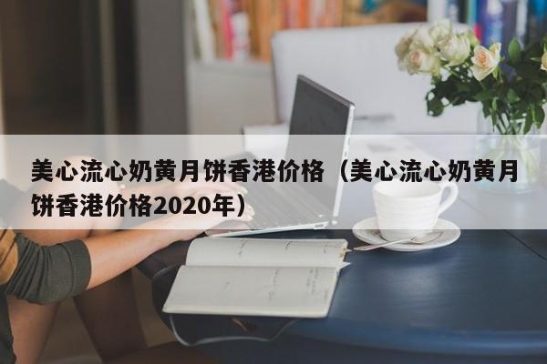 美心流心奶黄月饼香港价格（美心流心奶黄月饼香港价格2020年）