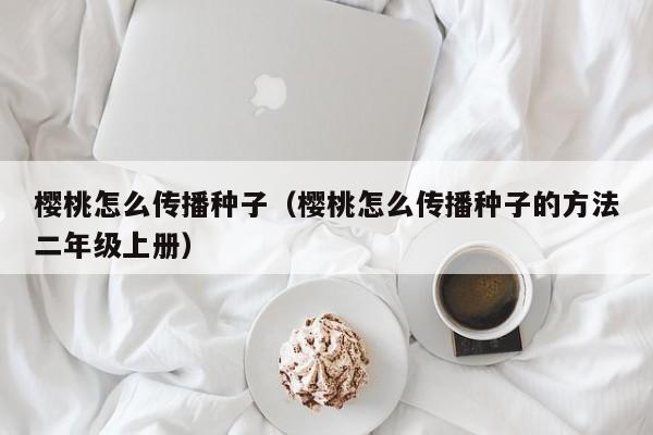 樱桃怎么传播种子（樱桃怎么传播种子的方法二年级上册）