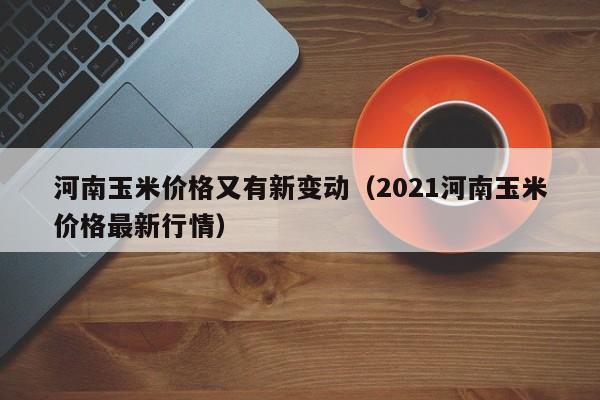 河南玉米价格又有新变动（2021河南玉米价格最新行情）