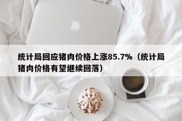 统计局回应猪肉价格上涨85.7%（统计局猪肉价格有望继续回落）