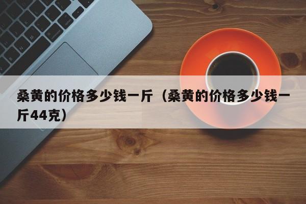 桑黄的价格多少钱一斤（桑黄的价格多少钱一斤44克）