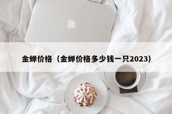 金蝉价格（金蝉价格多少钱一只2023）