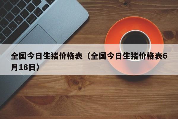 全国今日生猪价格表（全国今日生猪价格表6月18日）