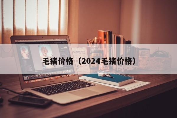 毛猪价格（2024毛猪价格）