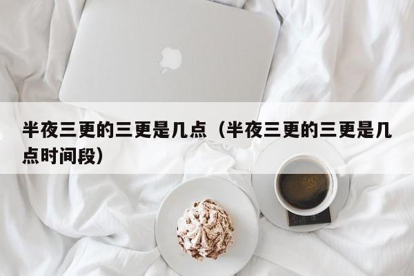 半夜三更的三更是几点（半夜三更的三更是几点时间段）