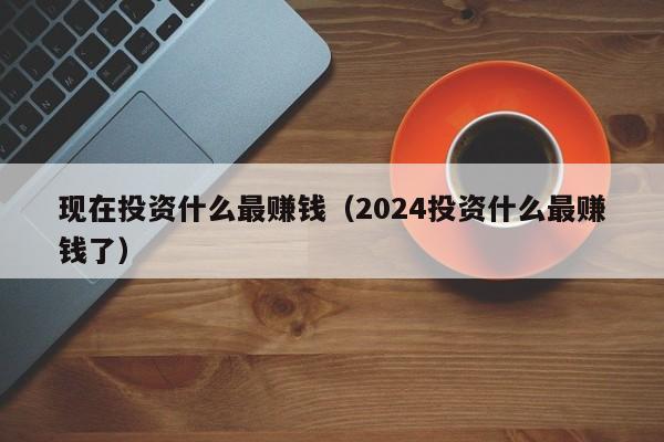 现在投资什么最赚钱（2024投资什么最赚钱了）