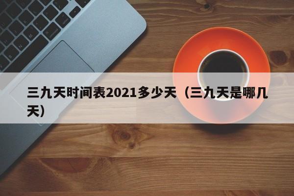 三九天时间表2021多少天（三九天是哪几天）