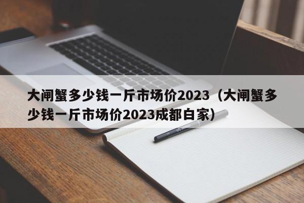 大闸蟹多少钱一斤市场价2023（大闸蟹多少钱一斤市场价2023成都白家）