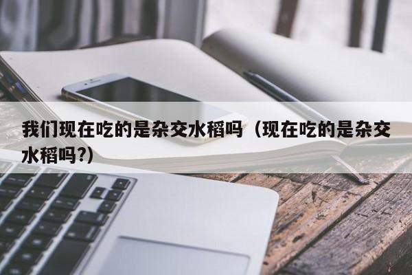 我们现在吃的是杂交水稻吗（现在吃的是杂交水稻吗?）