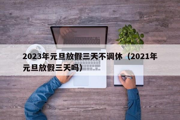 2023年元旦放假三天不调休（2021年元旦放假三天吗）