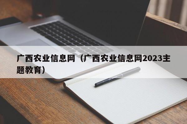 广西农业信息网（广西农业信息网2023主题教育）