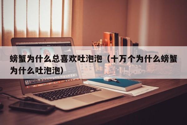 螃蟹为什么总喜欢吐泡泡（十万个为什么螃蟹为什么吐泡泡）