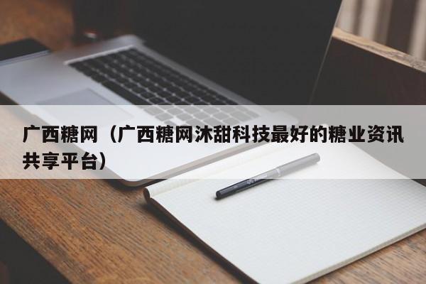 广西糖网（广西糖网沐甜科技最好的糖业资讯共享平台）